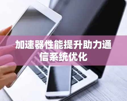 加速器性能提升助力通信系统优化 加速器性能提升助力通信系统优化