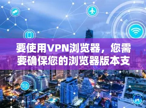 要使用VPN浏览器,您需要确保您的浏览器版本支持VPN功能,并按照以下步骤进行配置 要使用VPN浏览器,您需要确保您的浏览器版本支持VPN功能,并按照以下步骤进行配置