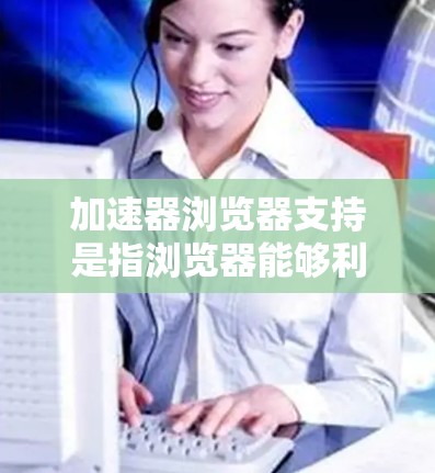 加速器浏览器支持是指浏览器能够利用加速器技术来提升网页加载速度和性能的功能。以下是对加速器浏览器支持的详细分析 加速器浏览器支持是指浏览器能够利用加速器技术来提升网页加载速度和性能的功能。以下是对加速器浏览器支持的详细分析