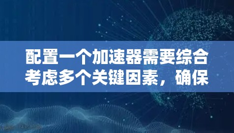 配置一个加速器需要综合考虑多个关键因素,确保其高效和稳定运行。以下是加速器配置的主要步骤和注意事项 配置一个加速器需要综合考虑多个关键因素,确保其高效和稳定运行。以下是加速器配置的主要步骤和注意事项