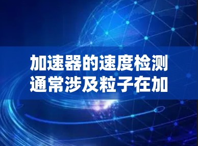 加速器的速度检测通常涉及粒子在加速过程中的动能或速度的测量。以下是关于加速器速度检测的几个常见方法和步骤 加速器的速度检测通常涉及粒子在加速过程中的动能或速度的测量。以下是关于加速器速度检测的几个常见方法和步骤