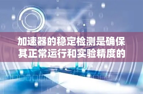 加速器的稳定检测是确保其正常运行和实验精度的关键步骤。以下是对加速器稳定检测的详细分析 加速器的稳定检测是确保其正常运行和实验精度的关键步骤。以下是对加速器稳定检测的详细分析