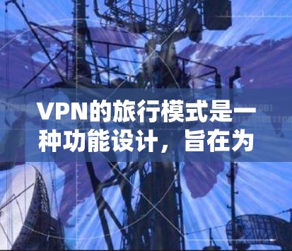VPN的旅行模式是一种功能设计,旨在为用户提供在公共或不安全网络环境中使用时的便利性和安全性。以下是对VPN旅行模式的详细解释 VPN的旅行模式是一种功能设计,旨在为用户提供在公共或不安全网络环境中使用时的便利性和安全性。以下是对VPN旅行模式的详细解释