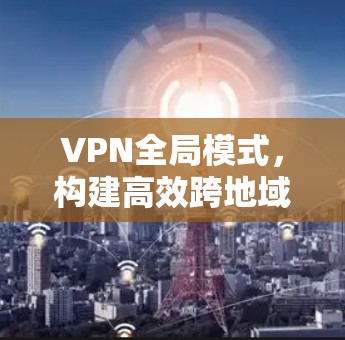 VPN全局模式,构建高效跨地域网络通讯 VPN全局模式,构建高效跨地域网络通讯