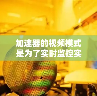 加速器的视频模式是为了实时监控实验过程,确保安全和高效运行。以下是对这一模式的详细分析 加速器的视频模式是为了实时监控实验过程,确保安全和高效运行。以下是对这一模式的详细分析