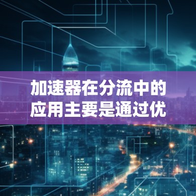 加速器在分流中的应用主要是通过优化分流器的设计和性能,使其能够高效、快速地将数据分配到不同的处理单元,从而提升整个系统的处理能力和效率。以下是对这一应用的详细分析 加速器在分流中的应用主要是通过优化分流器的设计和性能,使其能够高效、快速地将数据分配到不同的处理单元,从而提升整个系统的处理能力和效率。以下是对这一应用的详细分析
