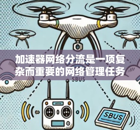 加速器网络分流是一项复杂而重要的网络管理任务，主要用于高效地分配和管理网络流量，以满足不同的应用需求和优化网络性能。以下是对加速器网络分流的详细分析