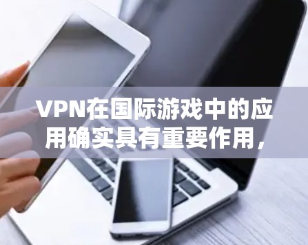 VPN在国际游戏中的应用确实具有重要作用，但也伴随着潜在的风险。以下是对VPN在国际游戏中应用的详细分析