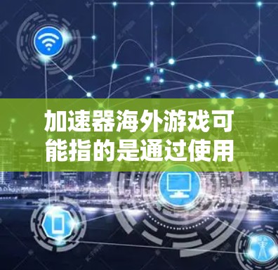 加速器海外游戏可能指的是通过使用网络加速器来优化海外游戏的连接速度和体验。以下是一些相关信息和建议 加速器海外游戏可能指的是通过使用网络加速器来优化海外游戏的连接速度和体验。以下是一些相关信息和建议