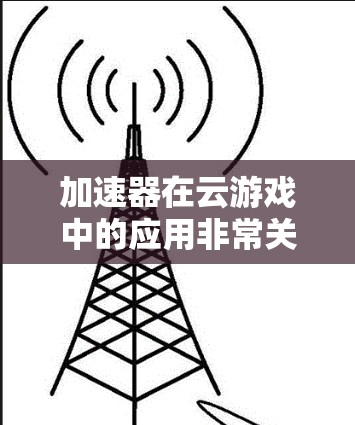 加速器在云游戏中的应用非常关键,因为它可以显著提升用户体验和优化资源利用。以下是详细的步骤解释 加速器在云游戏中的应用非常关键,因为它可以显著提升用户体验和优化资源利用。以下是详细的步骤解释