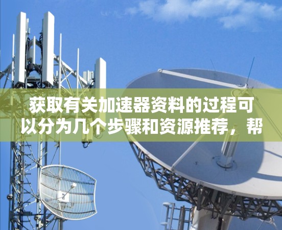 获取有关加速器资料的过程可以分为几个步骤和资源推荐,帮助您高效地查找和利用相关信息。以下是一个详细的指南 获取有关加速器资料的过程可以分为几个步骤和资源推荐,帮助您高效地查找和利用相关信息。以下是一个详细的指南