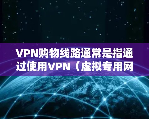VPN购物线路通常是指通过使用VPN(虚拟专用网络)技术来实现跨境购物,绕过地理限制或获取更优惠的价格。以下是一些可能的VPN购物线路及其相关信息 VPN购物线路通常是指通过使用VPN(虚拟专用网络)技术来实现跨境购物,绕过地理限制或获取更优惠的价格。以下是一些可能的VPN购物线路及其相关信息
