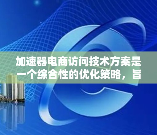 加速器电商访问技术方案是一个综合性的优化策略，旨在提升电商平台的用户体验和性能。以下是该方案的详细分解