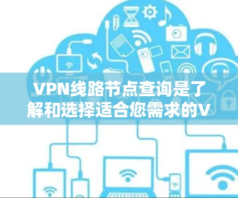 VPN线路节点查询是了解和选择适合您需求的VPN服务器的关键步骤。以下是详细的步骤指南,帮助您有效地查询并评估VPN节点 VPN线路节点查询是了解和选择适合您需求的VPN服务器的关键步骤。以下是详细的步骤指南,帮助您有效地查询并评估VPN节点