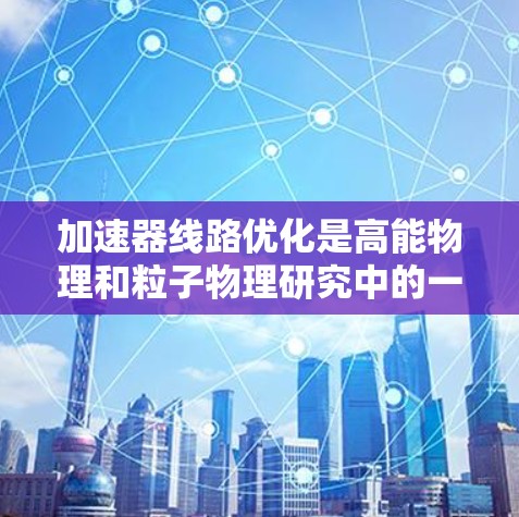 加速器线路优化是高能物理和粒子物理研究中的一个重要课题,旨在设计和优化加速器的磁场和电场布局,以实现更高效率、更均匀的粒子加速,同时减少能量损耗和扩散。以下是一些常见的加速器线路优化方案和策略 加速器线路优化是高能物理和粒子物理研究中的一个重要课题,旨在设计和优化加速器的磁场和电场布局,以实现更高效率、更均匀的粒子加速,同时减少能量损耗和扩散。以下是一些常见的加速器线路优化方案和策略