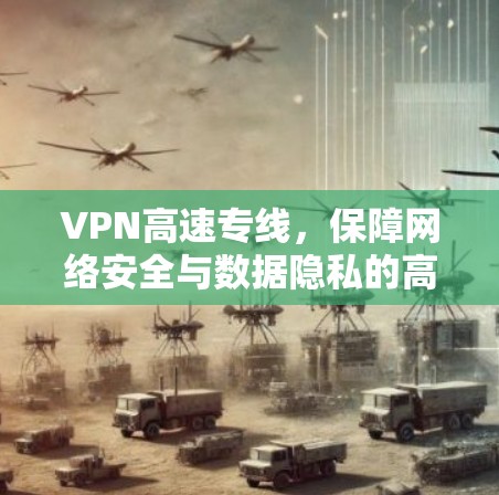 VPN高速专线,保障网络安全与数据隐私的高效解决方案 VPN高速专线,保障网络安全与数据隐私的高效解决方案