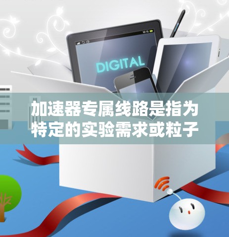 加速器专属线路是指为特定的实验需求或粒子类型量身定制的加速器设计和制造路线。这些线路通常具有高度的定制化和灵活性,以满足特定应用场景的需求。以下是对加速器专属线路的详细分析和总结 加速器专属线路是指为特定的实验需求或粒子类型量身定制的加速器设计和制造路线。这些线路通常具有高度的定制化和灵活性,以满足特定应用场景的需求。以下是对加速器专属线路的详细分析和总结