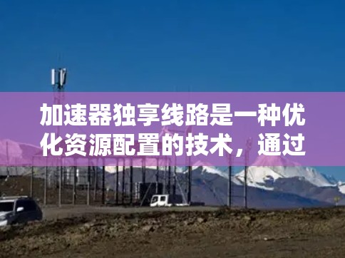 加速器独享线路是一种优化资源配置的技术,通过为特定任务分配专用线路,确保其在资源使用上有优先权,从而提升整体性能和效率。以下是对这一技术的详细分析和总结 加速器独享线路是一种优化资源配置的技术,通过为特定任务分配专用线路,确保其在资源使用上有优先权,从而提升整体性能和效率。以下是对这一技术的详细分析和总结
