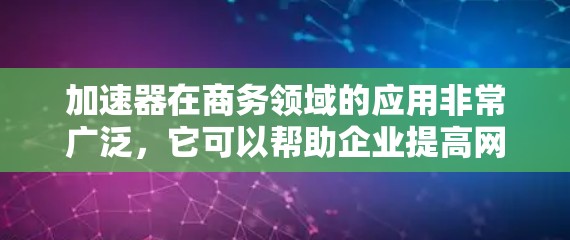加速器在商务领域的应用非常广泛,它可以帮助企业提高网络性能、优化数据处理能力,从而提升整体业务效率。如果你需要了解关于加速器的商务专线或相关信息,可以参考以下几点 加速器在商务领域的应用非常广泛,它可以帮助企业提高网络性能、优化数据处理能力,从而提升整体业务效率。如果你需要了解关于加速器的商务专线或相关信息,可以参考以下几点