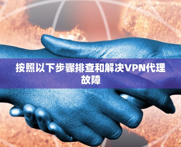 按照以下步骤排查和解决VPN代理故障 按照以下步骤排查和解决VPN代理故障