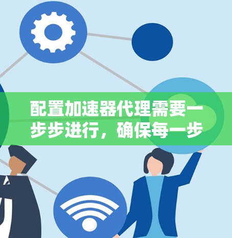 配置加速器代理需要一步步进行,确保每一步都正确执行。以下是详细的步骤指南,帮助您顺利完成配置 配置加速器代理需要一步步进行,确保每一步都正确执行。以下是详细的步骤指南,帮助您顺利完成配置