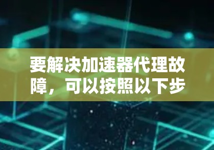 要解决加速器代理故障,可以按照以下步骤进行排查和修复 要解决加速器代理故障,可以按照以下步骤进行排查和修复