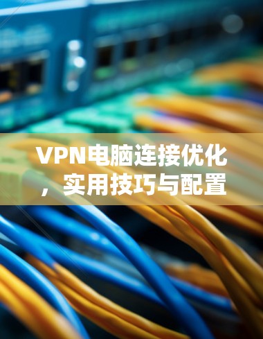 VPN电脑连接优化，实用技巧与配置指南