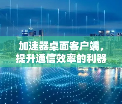 加速器桌面客户端，提升通信效率的利器