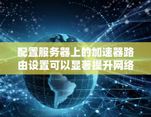 配置服务器上的加速器路由设置可以显著提升网络性能和安全性。以下是详细的步骤指南 配置服务器上的加速器路由设置可以显著提升网络性能和安全性。以下是详细的步骤指南