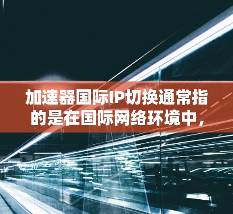 加速器国际IP切换通常指的是在国际网络环境中,通过加速器设备来实现IP地址的智能切换,以优化网络性能或适应不同地区的网络政策。以下是一些关于加速器国际IP切换的可能内容和考虑因素 加速器国际IP切换通常指的是在国际网络环境中,通过加速器设备来实现IP地址的智能切换,以优化网络性能或适应不同地区的网络政策。以下是一些关于加速器国际IP切换的可能内容和考虑因素
