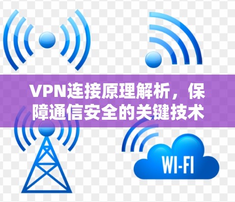 VPN连接原理解析,保障通信安全的关键技术 VPN连接原理解析,保障通信安全的关键技术