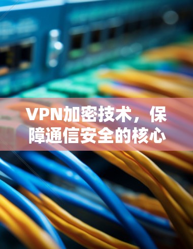 VPN加密技术,保障通信安全的核心手段 VPN加密技术,保障通信安全的核心手段