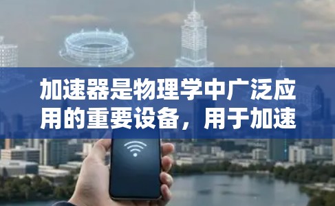 加速器是物理学中广泛应用的重要设备,用于加速粒子,使其获得更高的能量。以下是加速器的基础知识总结 加速器是物理学中广泛应用的重要设备,用于加速粒子,使其获得更高的能量。以下是加速器的基础知识总结