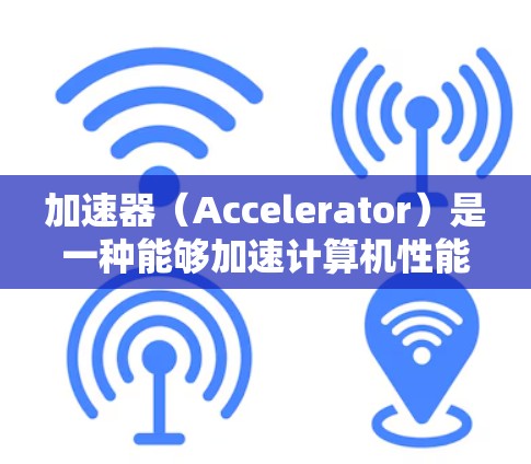 加速器（Accelerator）是一种能够加速计算机性能的硬件或软件组件，通常用于提高计算速度、处理复杂任务或加速特定应用程序的性能。对于小白来说，了解加速器的基本概念和使用方法是一个很好的开始