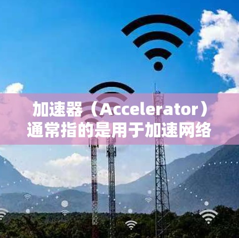 加速器(Accelerator)通常指的是用于加速网络数据传输或网站加载速度的工具或技术。以下是一些关于加速器浏览器访问的常见方法和建议 加速器(Accelerator)通常指的是用于加速网络数据传输或网站加载速度的工具或技术。以下是一些关于加速器浏览器访问的常见方法和建议