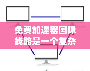 免费加速器国际线路是一个复杂但有趣的话题,涉及多方面的技术和商业考虑。以下是对这一主题的系统化分析和总结 免费加速器国际线路是一个复杂但有趣的话题,涉及多方面的技术和商业考虑。以下是对这一主题的系统化分析和总结