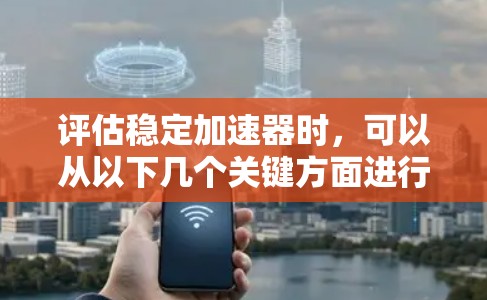 评估稳定加速器时,可以从以下几个关键方面进行分析和评估 评估稳定加速器时,可以从以下几个关键方面进行分析和评估