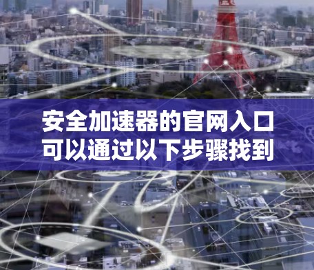安全加速器的官网入口可以通过以下步骤找到 安全加速器的官网入口可以通过以下步骤找到