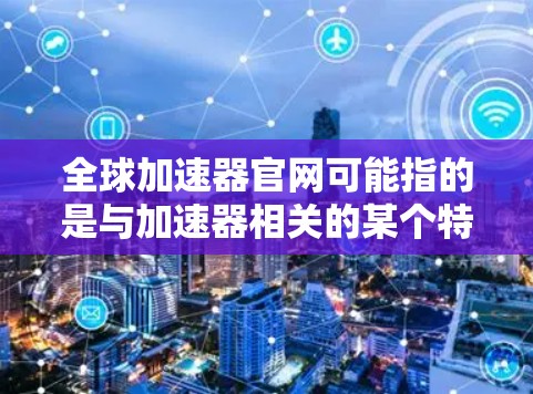 全球加速器官网可能指的是与加速器相关的某个特定网站或平台的官方网站。如果你是在找某个特定公司或项目的官网,建议你提供更多的背景信息,以便更准确地找到你需要的信息 全球加速器官网可能指的是与加速器相关的某个特定网站或平台的官方网站。如果你是在找某个特定公司或项目的官网,建议你提供更多的背景信息,以便更准确地找到你需要的信息