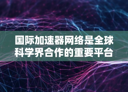 国际加速器网络是全球科学界合作的重要平台,旨在促进加速器技术的共享与应用,推动科学研究的进步。以下是对国际加速器网络的详细分析 国际加速器网络是全球科学界合作的重要平台,旨在促进加速器技术的共享与应用,推动科学研究的进步。以下是对国际加速器网络的详细分析
