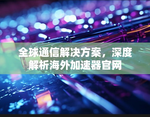 全球通信解决方案,深度解析海外加速器官网 全球通信解决方案,深度解析海外加速器官网