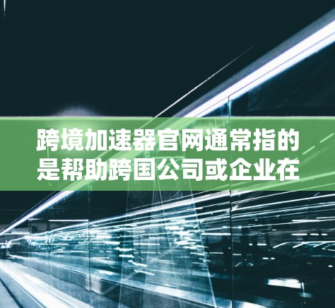 跨境加速器官网通常指的是帮助跨国公司或企业在国际市场中加速发展的平台或工具。这些平台通常提供多种功能,包括市场分析、风险管理、税务优化、法律合规等,以便企业更好地进行跨境业务 跨境加速器官网通常指的是帮助跨国公司或企业在国际市场中加速发展的平台或工具。这些平台通常提供多种功能,包括市场分析、风险管理、税务优化、法律合规等,以便企业更好地进行跨境业务