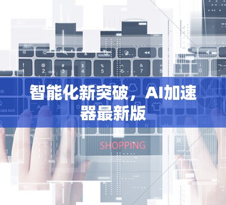 智能化新突破,AI加速器最新版 智能化新突破,AI加速器最新版
