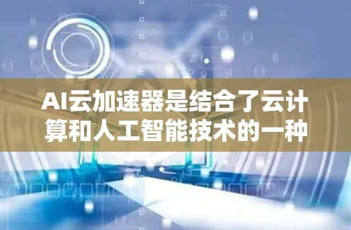 AI云加速器是结合了云计算和人工智能技术的一种工具，旨在优化AI模型的训练和推理过程，从而提高效率和性能。以下是对AI云加速器的详细分析