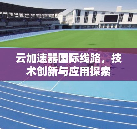 云加速器国际线路,技术创新与应用探索 云加速器国际线路,技术创新与应用探索