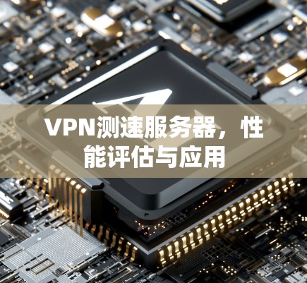 VPN测速服务器,性能评估与应用 VPN测速服务器,性能评估与应用