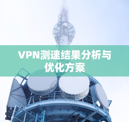 VPN测速结果分析与优化方案 VPN测速结果分析与优化方案