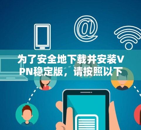 为了安全地下载并安装VPN稳定版,请按照以下步骤操作 为了安全地下载并安装VPN稳定版,请按照以下步骤操作