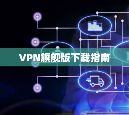 VPN旗舰版下载指南 VPN旗舰版下载指南