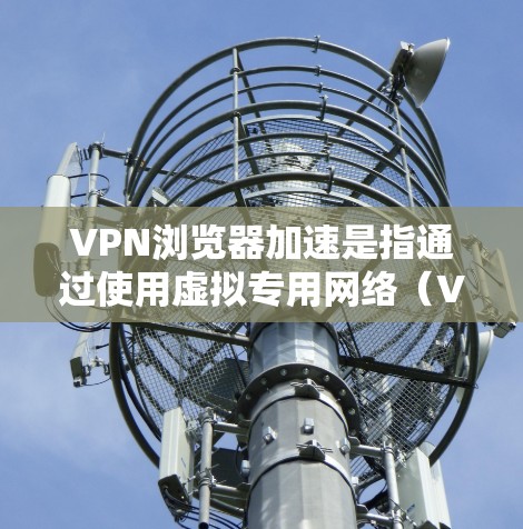 VPN浏览器加速是指通过使用虚拟专用网络(VPN)来提升网页加载速度和浏览体验的现象。以下是对该现象的详细分析和结论 VPN浏览器加速是指通过使用虚拟专用网络(VPN)来提升网页加载速度和浏览体验的现象。以下是对该现象的详细分析和结论